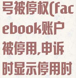facebook帐号被停权(facebook账户被停用,申诉时显示停用时间过长)