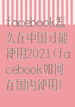 facebook怎么在中国才能使用2021(facebook如何在国内使用)