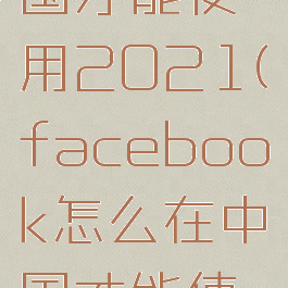 facebook怎么在中国才能使用2021(facebook怎么在中国才能使用下载软件)