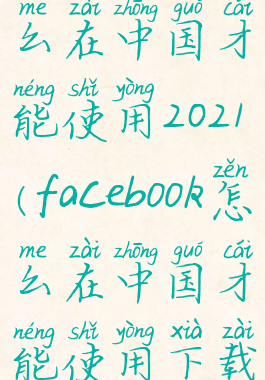 facebook怎么在中国才能使用2021(facebook怎么在中国才能使用下载软件)