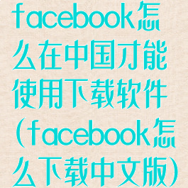 facebook怎么在中国才能使用下载软件(facebook怎么下载中文版)