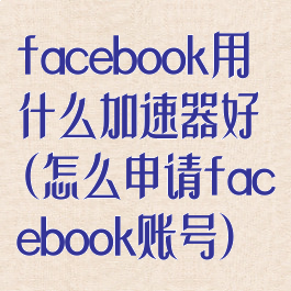 facebook用什么加速器好(怎么申请facebook账号)