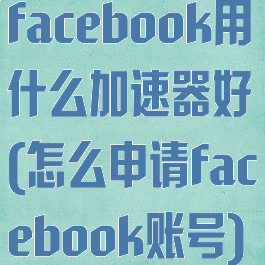 facebook用什么加速器好(怎么申请facebook账号)