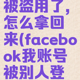 facebook被盗用了,怎么拿回来(facebook我账号被别人登录)