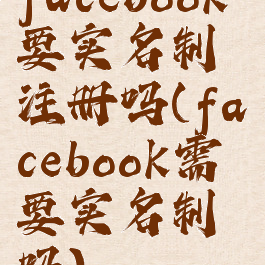 facebook要实名制注册吗(facebook需要实名制吗)