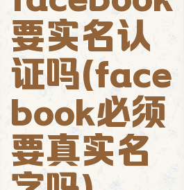 facebook要实名认证吗(facebook必须要真实名字吗)
