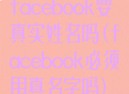facebook要真实姓名吗(facebook必须用真名字吗)