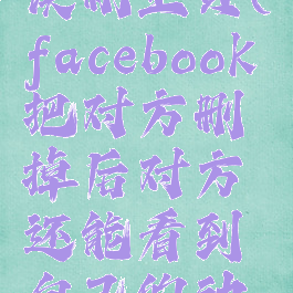 facebook误删主页(facebook把对方删掉后对方还能看到自己的动态吗)