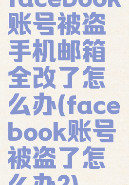 facebook账号被盗手机邮箱全改了怎么办(facebook账号被盗了怎么办?)