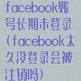 facebook账号长期未登录(facebook太久没登录会被注销吗)