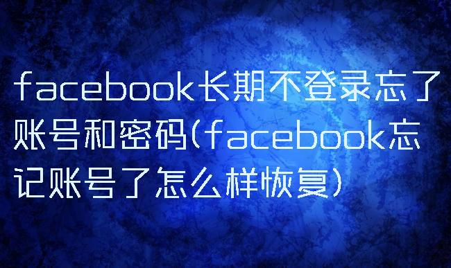 facebook长期不登录忘了账号和密码(facebook忘记账号了怎么样恢复)