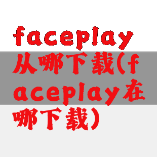 faceplay从哪下载(faceplay在哪下载)