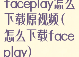 faceplay怎么下载原视频(怎么下载faceplay)