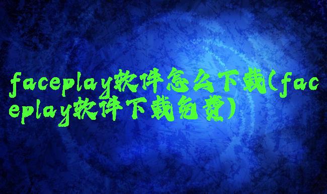 faceplay软件怎么下载(faceplay软件下载免费)