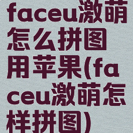 faceu激萌怎么拼图用苹果(faceu激萌怎样拼图)