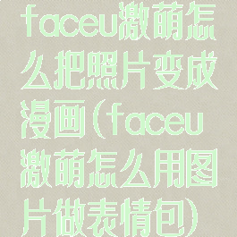 faceu激萌怎么把照片变成漫画(faceu激萌怎么用图片做表情包)