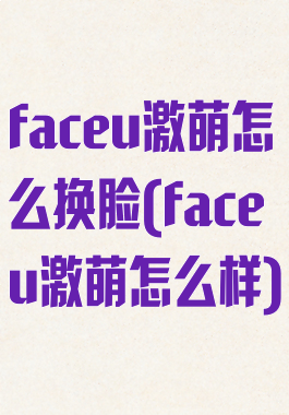 faceu激萌怎么换脸(faceu激萌怎么样)