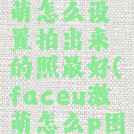 faceu激萌怎么设置拍出来的照最好(faceu激萌怎么p图照片)