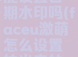 faceu激萌能设置日期水印吗(faceu激萌怎么设置拍出来的照最好)