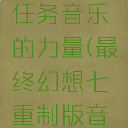 ff7支线任务音乐的力量(最终幻想七重制版音乐的力量)