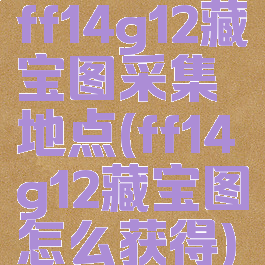 ff14g12藏宝图采集地点(ff14g12藏宝图怎么获得)