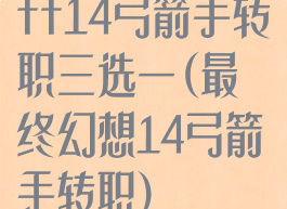 ff14弓箭手转职三选一(最终幻想14弓箭手转职)