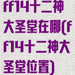 ff14十二神大圣堂在哪(ff14十二神大圣堂位置)