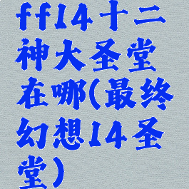 ff14十二神大圣堂在哪(最终幻想14圣堂)