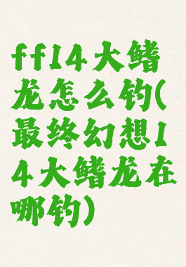 ff14大鳍龙怎么钓(最终幻想14大鳍龙在哪钓)