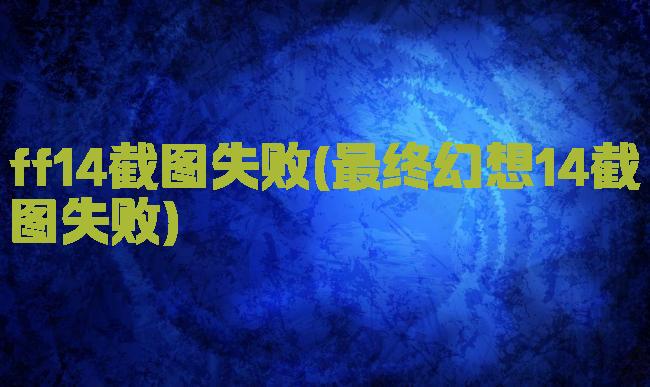ff14截图失败(最终幻想14截图失败)