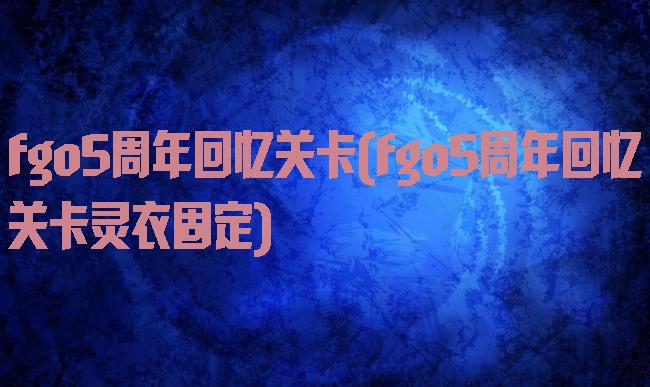 fgo5周年回忆关卡(fgo5周年回忆关卡灵衣固定)