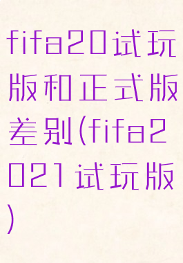 fifa20试玩版和正式版差别(fifa2021试玩版)