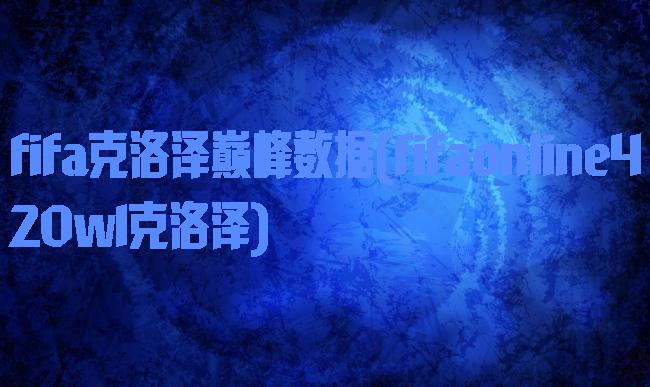 fifa克洛泽巅峰数据(fifaonline420wl克洛泽)