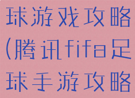 fifa腾讯足球游戏攻略(腾讯fifa足球手游攻略)