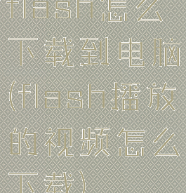 flash怎么下载到电脑(flash播放的视频怎么下载)