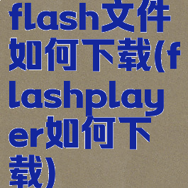 flash文件如何下载(flashplayer如何下载)