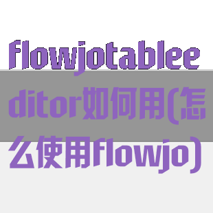flowjotableeditor如何用(怎么使用flowjo)