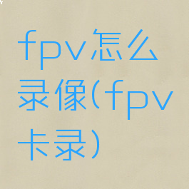 fpv怎么录像(fpv卡录)
