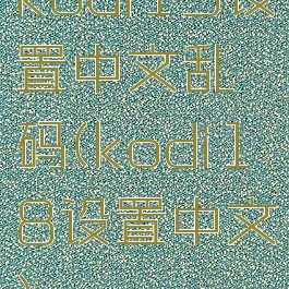 kodi19设置中文乱码(kodi18设置中文)