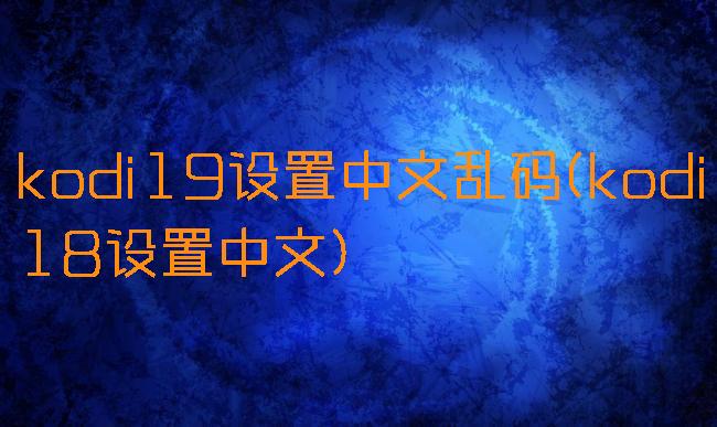 kodi19设置中文乱码(kodi18设置中文)