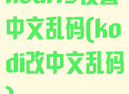 kodi19设置中文乱码(kodi改中文乱码)