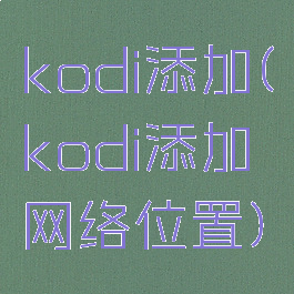 kodi添加(kodi添加网络位置)