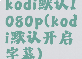 kodi默认1080p(kodi默认开启字幕)