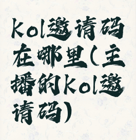 kol邀请码在哪里(主播的kol邀请码)