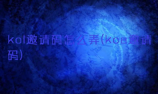 kol邀请码怎么弄(koa邀请码)
