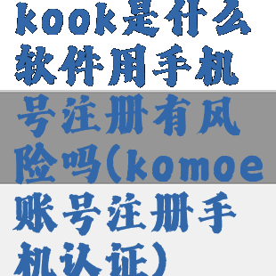 kook是什么软件用手机号注册有风险吗(komoe账号注册手机认证)