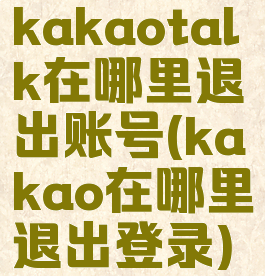 kakaotalk在哪里退出账号(kakao在哪里退出登录)