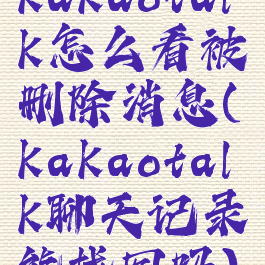 kakaotalk怎么看被删除消息(kakaotalk聊天记录能找回吗)