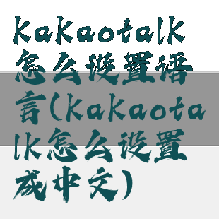 kakaotalk怎么设置语言(kakaotalk怎么设置成中文)