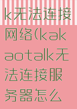 kakaotalk无法连接网络(kakaotalk无法连接服务器怎么办)